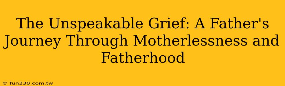 The Unspeakable Grief: A Father's Journey Through Motherlessness and Fatherhood