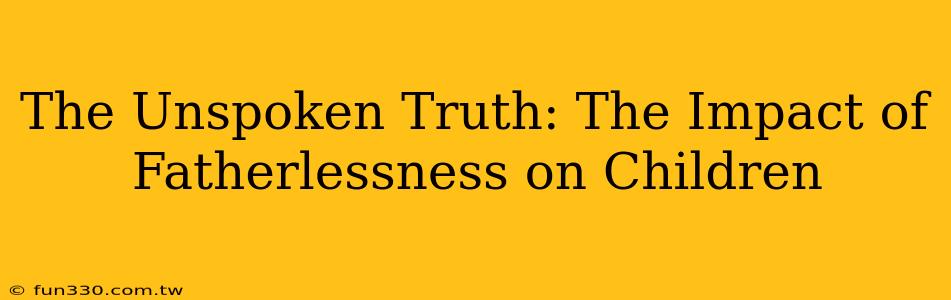 The Unspoken Truth: The Impact of Fatherlessness on Children