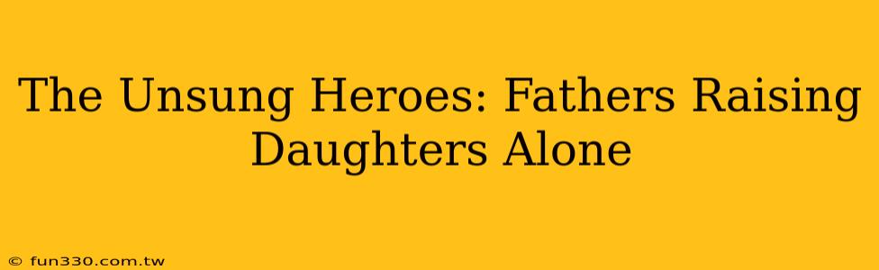 The Unsung Heroes: Fathers Raising Daughters Alone