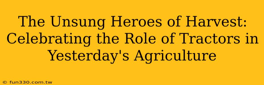 The Unsung Heroes of Harvest: Celebrating the Role of Tractors in Yesterday's Agriculture