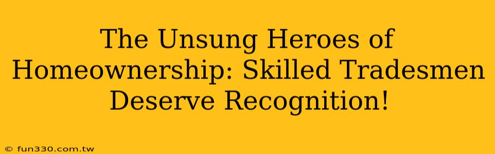 The Unsung Heroes of Homeownership: Skilled Tradesmen Deserve Recognition!