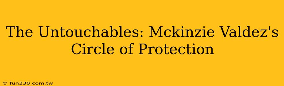 The Untouchables: Mckinzie Valdez's Circle of Protection