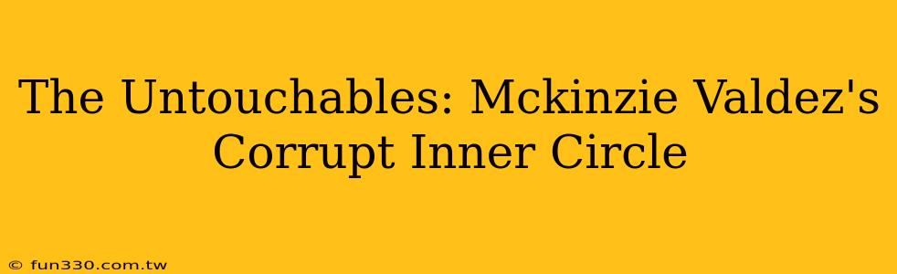 The Untouchables: Mckinzie Valdez's Corrupt Inner Circle