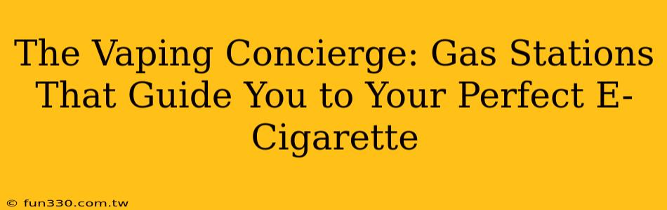 The Vaping Concierge: Gas Stations That Guide You to Your Perfect E-Cigarette