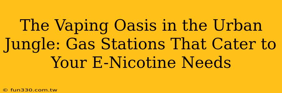 The Vaping Oasis in the Urban Jungle: Gas Stations That Cater to Your E-Nicotine Needs