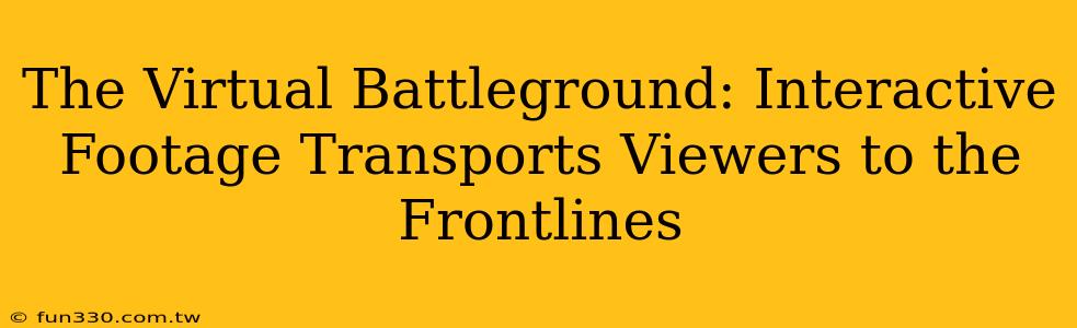 The Virtual Battleground: Interactive Footage Transports Viewers to the Frontlines