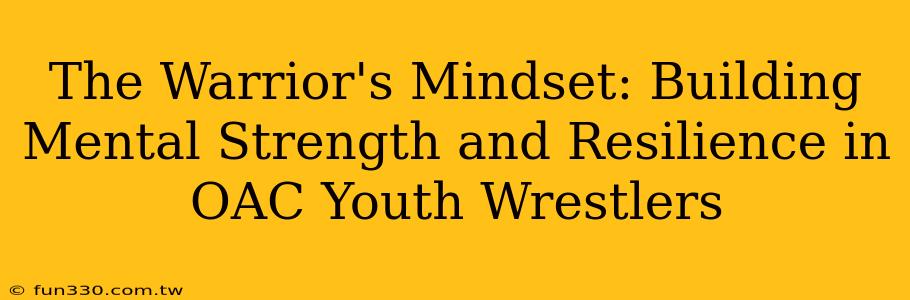 The Warrior's Mindset: Building Mental Strength and Resilience in OAC Youth Wrestlers