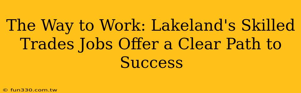 The Way to Work: Lakeland's Skilled Trades Jobs Offer a Clear Path to Success