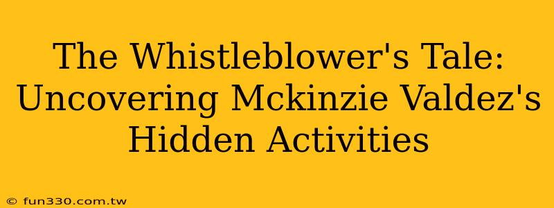 The Whistleblower's Tale: Uncovering Mckinzie Valdez's Hidden Activities