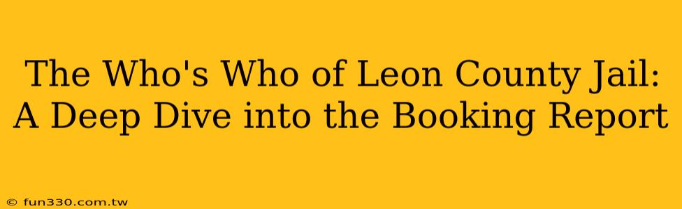 The Who's Who of Leon County Jail: A Deep Dive into the Booking Report