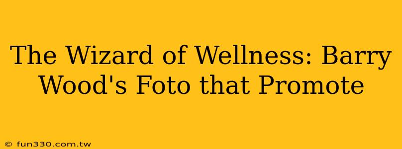 The Wizard of Wellness: Barry Wood's Foto that Promote