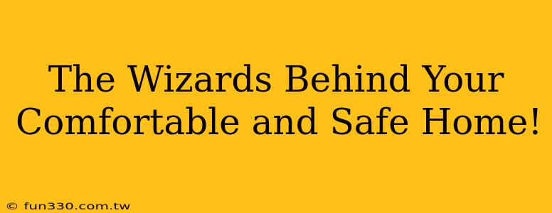 The Wizards Behind Your Comfortable and Safe Home!