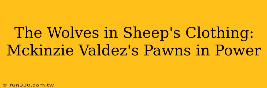 The Wolves in Sheep's Clothing: Mckinzie Valdez's Pawns in Power