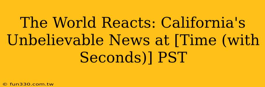 The World Reacts: California's Unbelievable News at [Time (with Seconds)] PST