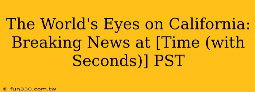 The World's Eyes on California: Breaking News at [Time (with Seconds)] PST