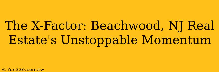 The X-Factor: Beachwood, NJ Real Estate's Unstoppable Momentum