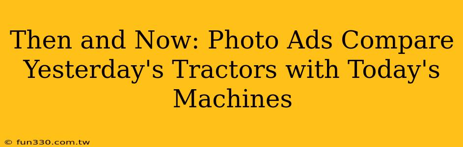 Then and Now: Photo Ads Compare Yesterday's Tractors with Today's Machines