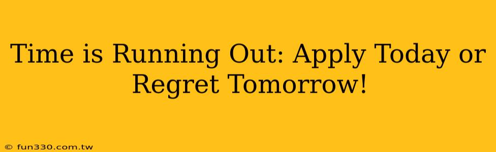 Time is Running Out: Apply Today or Regret Tomorrow!