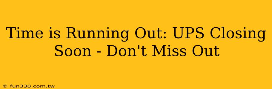 Time is Running Out: UPS Closing Soon - Don't Miss Out