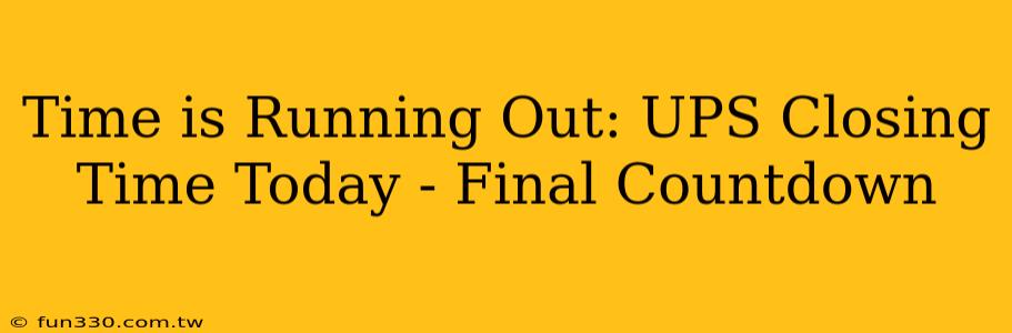 Time is Running Out: UPS Closing Time Today - Final Countdown