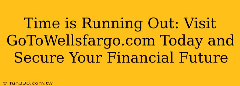 Time is Running Out: Visit GoToWellsfargo.com Today and Secure Your Financial Future