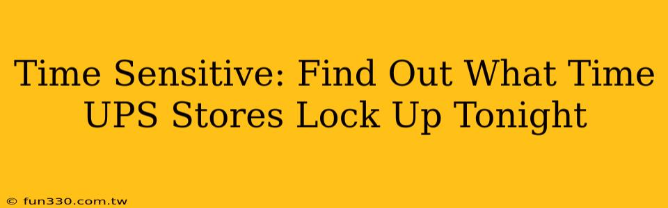 Time Sensitive: Find Out What Time UPS Stores Lock Up Tonight