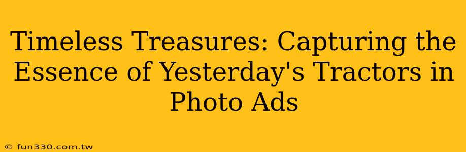 Timeless Treasures: Capturing the Essence of Yesterday's Tractors in Photo Ads