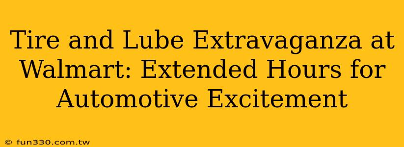 Tire and Lube Extravaganza at Walmart: Extended Hours for Automotive Excitement