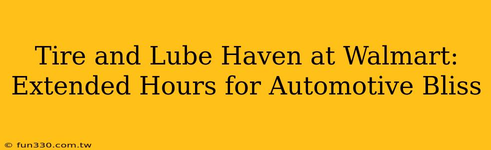 Tire and Lube Haven at Walmart: Extended Hours for Automotive Bliss