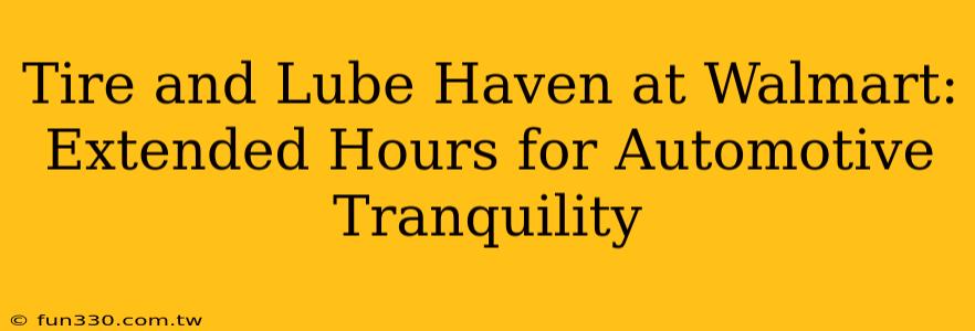 Tire and Lube Haven at Walmart: Extended Hours for Automotive Tranquility