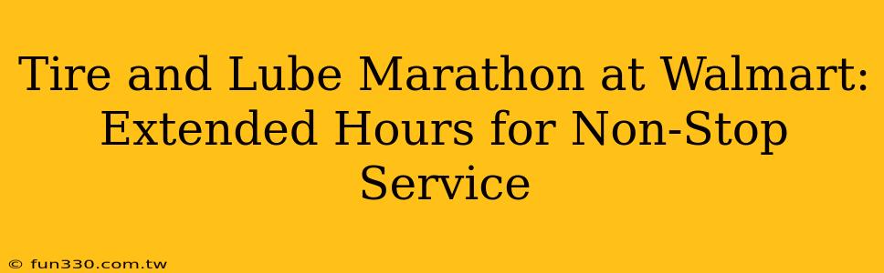 Tire and Lube Marathon at Walmart: Extended Hours for Non-Stop Service