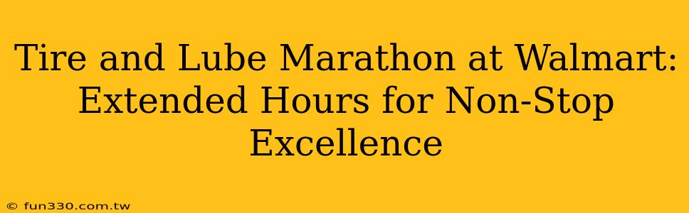 Tire and Lube Marathon at Walmart: Extended Hours for Non-Stop Excellence