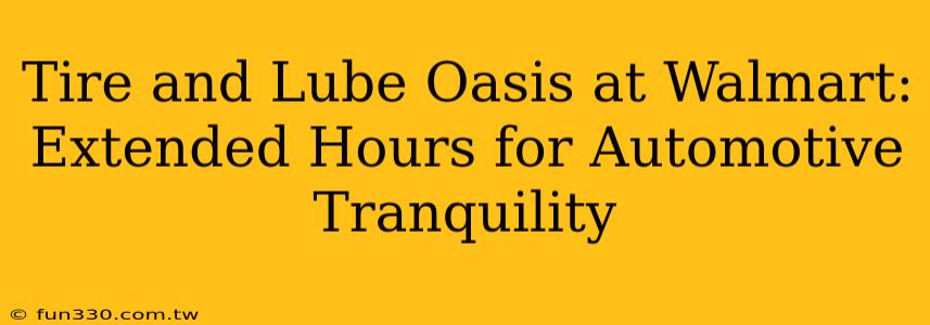 Tire and Lube Oasis at Walmart: Extended Hours for Automotive Tranquility