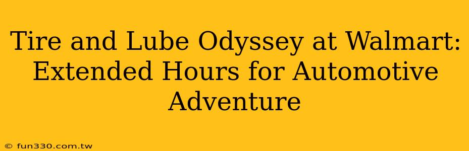 Tire and Lube Odyssey at Walmart: Extended Hours for Automotive Adventure