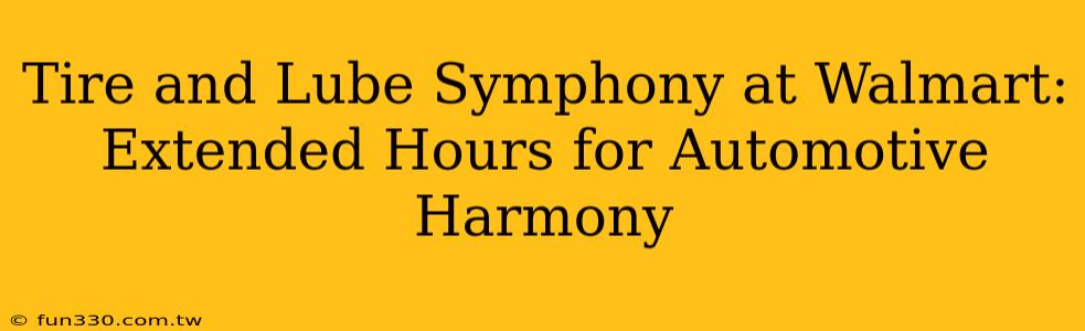 Tire and Lube Symphony at Walmart: Extended Hours for Automotive Harmony