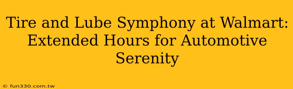 Tire and Lube Symphony at Walmart: Extended Hours for Automotive Serenity