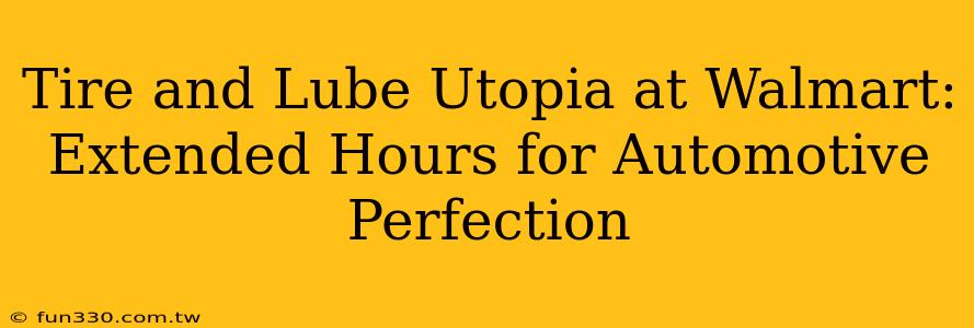 Tire and Lube Utopia at Walmart: Extended Hours for Automotive Perfection