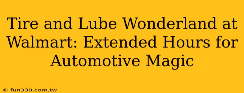 Tire and Lube Wonderland at Walmart: Extended Hours for Automotive Magic