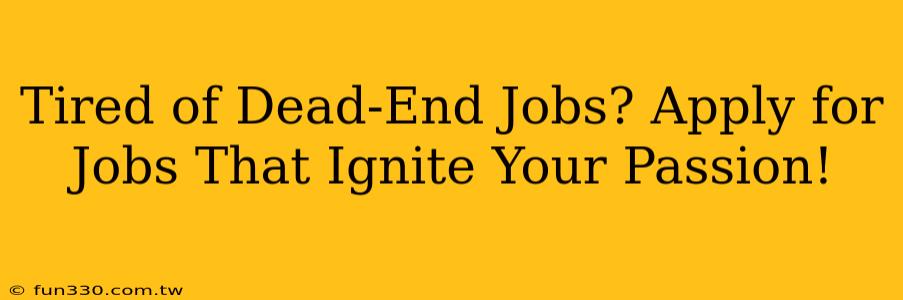 Tired of Dead-End Jobs? Apply for Jobs That Ignite Your Passion!