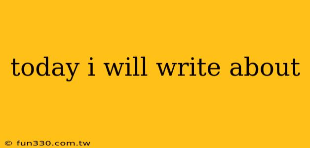 today i will write about