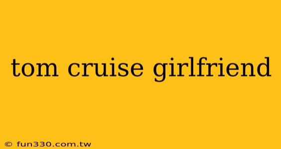 tom cruise girlfriend