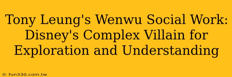 Tony Leung's Wenwu Social Work: Disney's Complex Villain for Exploration and Understanding