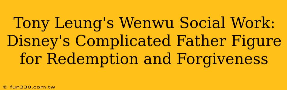 Tony Leung's Wenwu Social Work: Disney's Complicated Father Figure for Redemption and Forgiveness