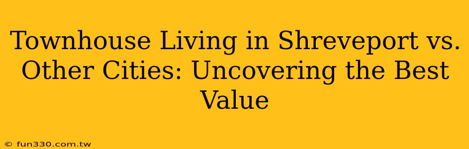 Townhouse Living in Shreveport vs. Other Cities: Uncovering the Best Value