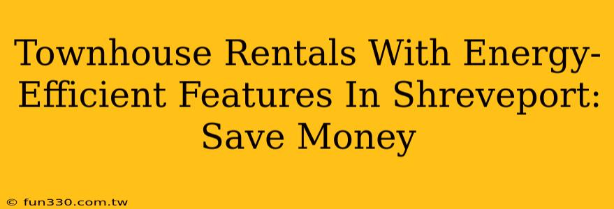 Townhouse Rentals With Energy-Efficient Features In Shreveport: Save Money