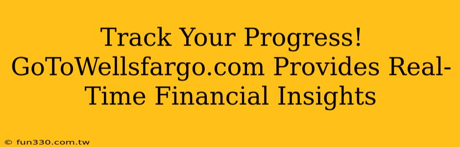 Track Your Progress! GoToWellsfargo.com Provides Real-Time Financial Insights