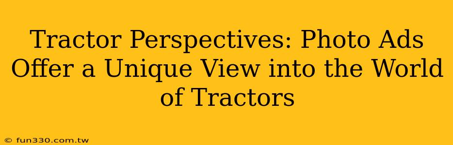 Tractor Perspectives: Photo Ads Offer a Unique View into the World of Tractors