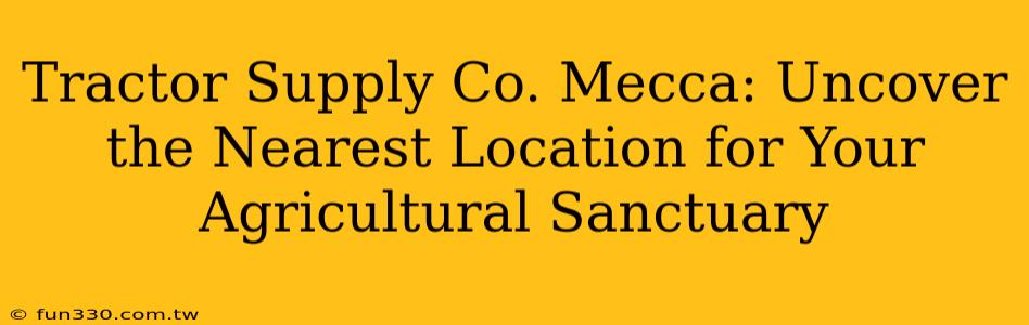 Tractor Supply Co. Mecca: Uncover the Nearest Location for Your Agricultural Sanctuary