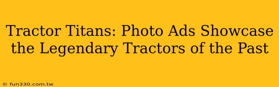 Tractor Titans: Photo Ads Showcase the Legendary Tractors of the Past