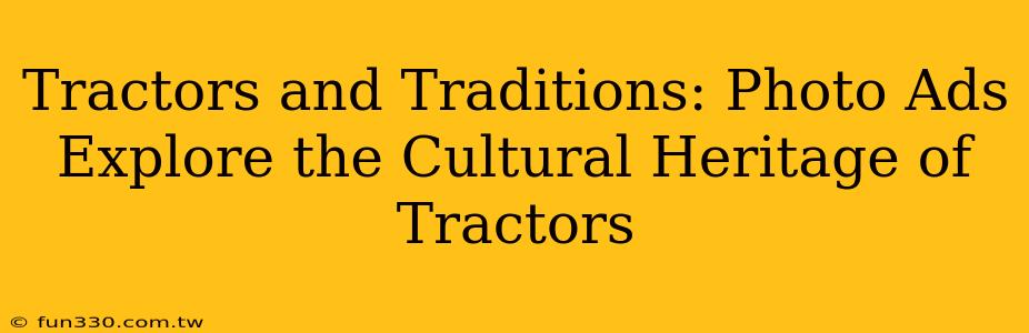 Tractors and Traditions: Photo Ads Explore the Cultural Heritage of Tractors